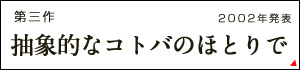 第三作 2002年発表 抽象的なコトバのほとりで